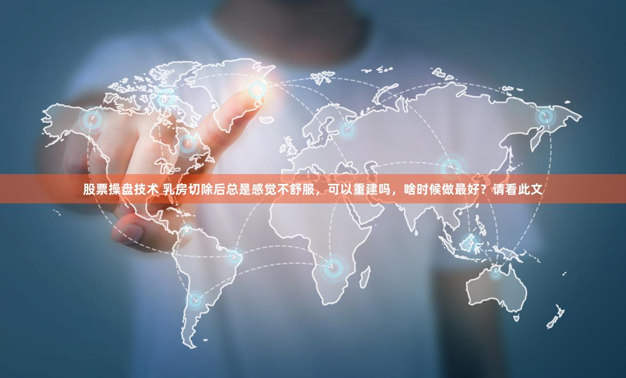 股票操盘技术 乳房切除后总是感觉不舒服，可以重建吗，啥时候做最好？请看此文