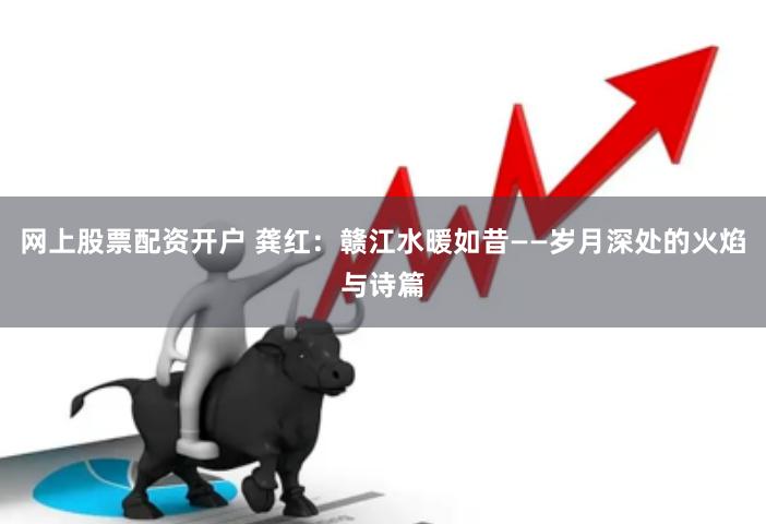 网上股票配资开户 龚红：赣江水暖如昔——岁月深处的火焰与诗篇