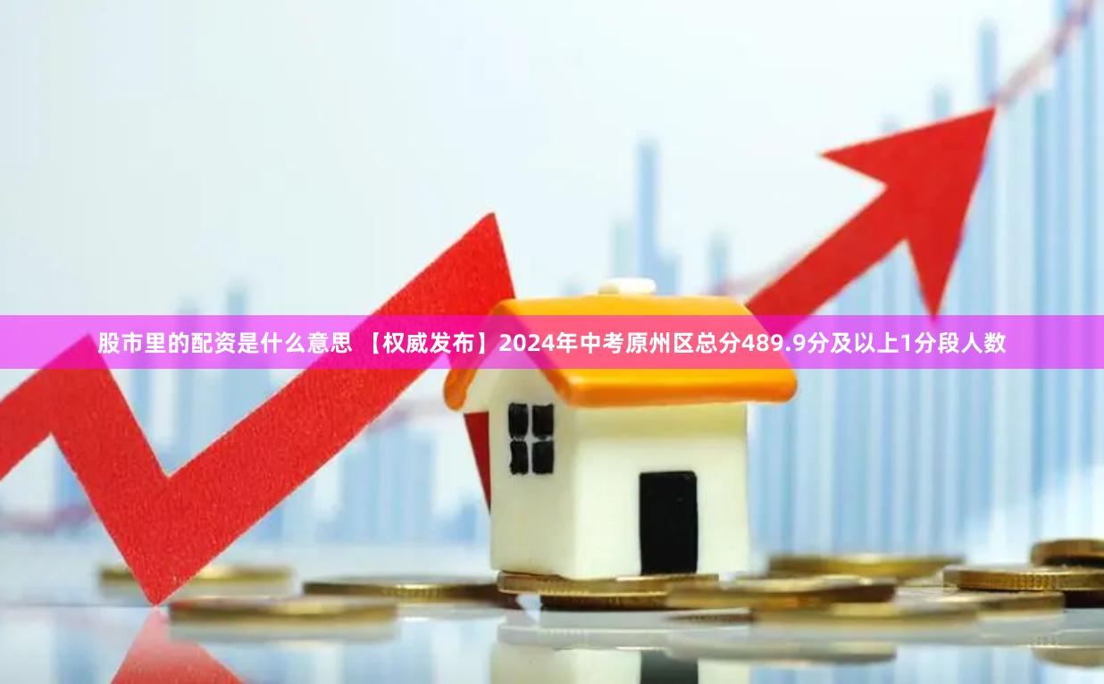 股市里的配资是什么意思 【权威发布】2024年中考原州区总分489.9分及以上1分段人数