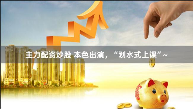 主力配资炒股 本色出演，“划水式上课”~