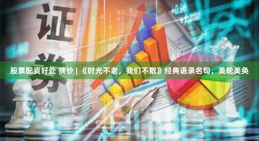 股票配资好处 摘抄 | 《时光不老，我们不散》经典语录名句，美轮美奂