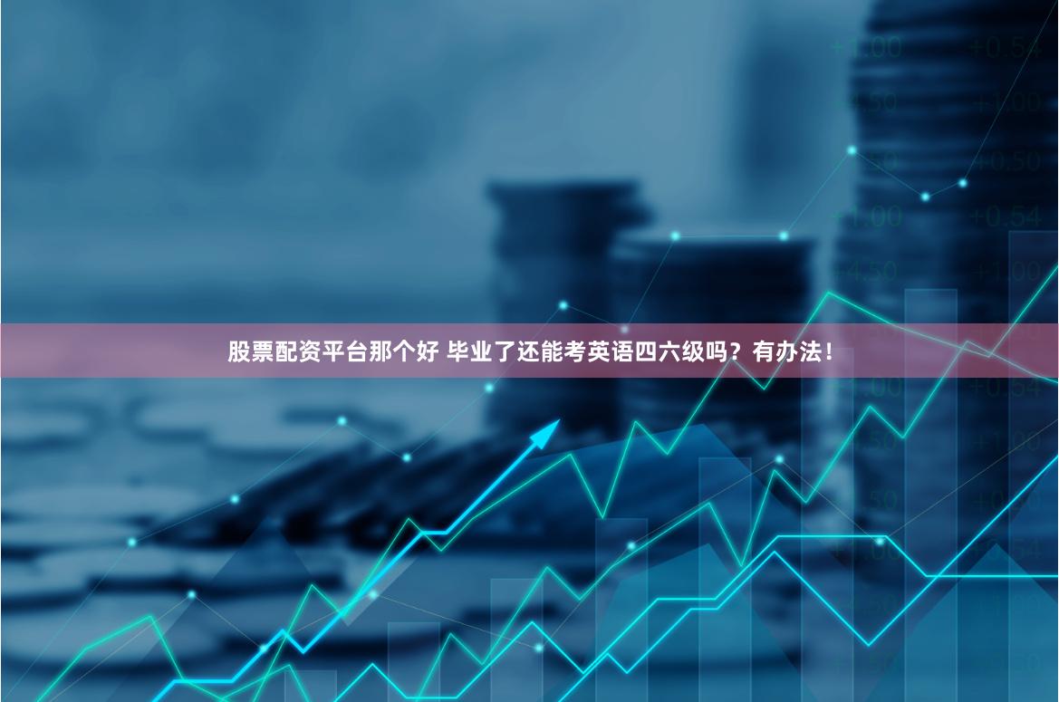 股票配资平台那个好 毕业了还能考英语四六级吗？有办法！
