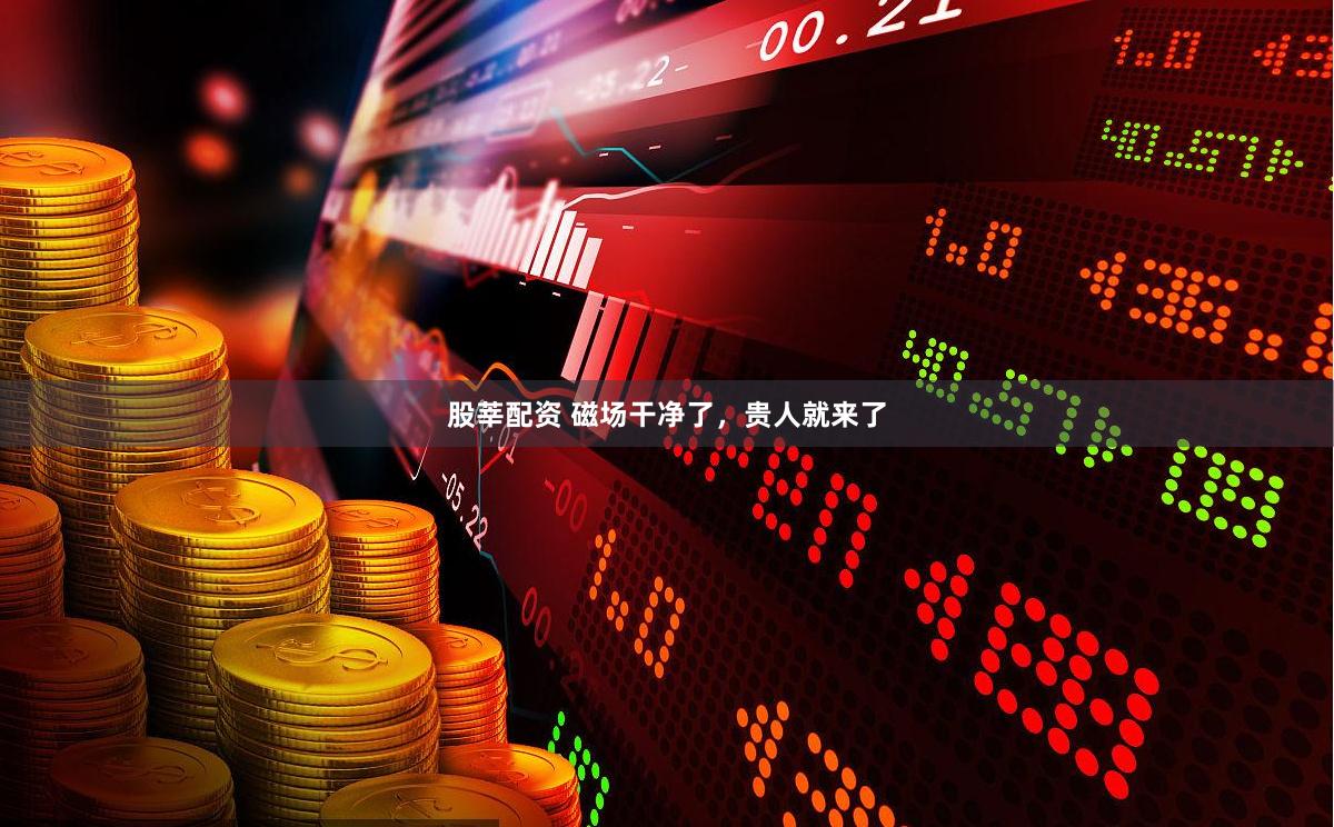 股莘配资 磁场干净了，贵人就来了