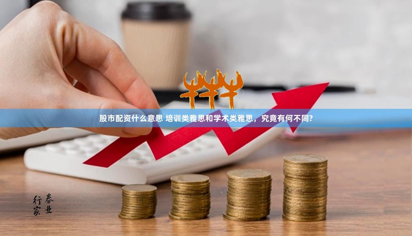 股市配资什么意思 培训类雅思和学术类雅思，究竟有何不同?