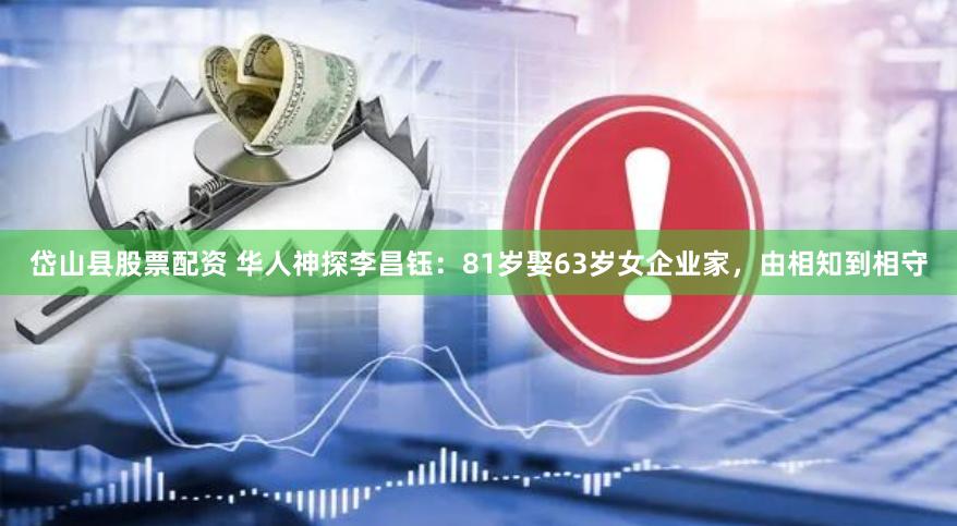 岱山县股票配资 华人神探李昌钰：81岁娶63岁女企业家，由相知到相守