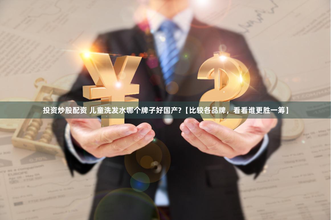投资炒股配资 儿童洗发水哪个牌子好国产?【比较各品牌，看看谁更胜一筹】