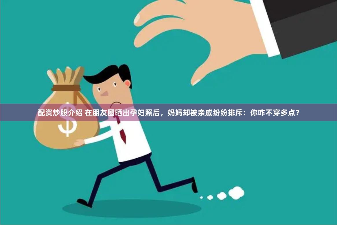 配资炒股介绍 在朋友圈晒出孕妇照后，妈妈却被亲戚纷纷排斥：你咋不穿多点？