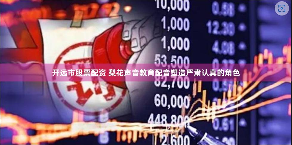 开远市股票配资 梨花声音教育配音塑造严肃认真的角色