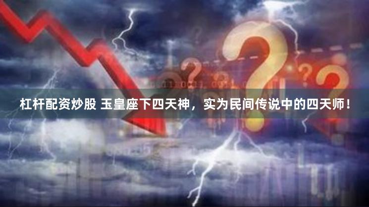 杠杆配资炒股 玉皇座下四天神，实为民间传说中的四天师！