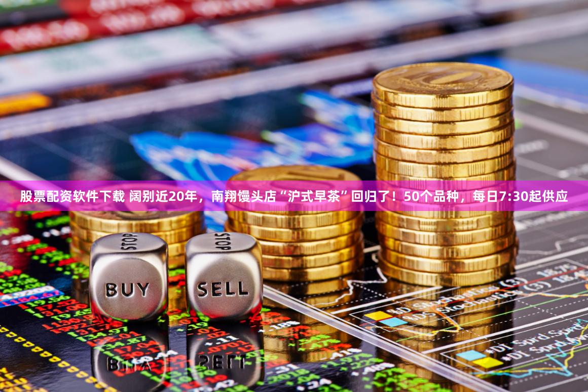 股票配资软件下载 阔别近20年，南翔馒头店“沪式早茶”回归了！50个品种，每日7:30起供应