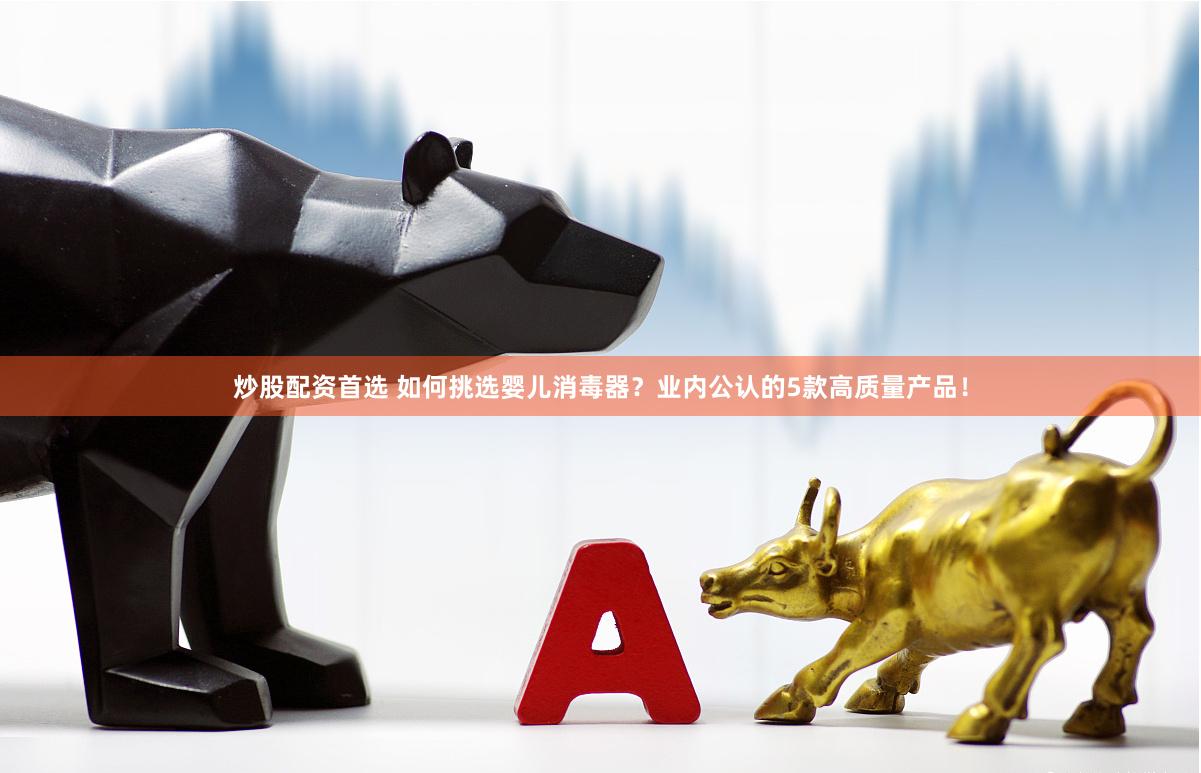 炒股配资首选 如何挑选婴儿消毒器？业内公认的5款高质量产品！