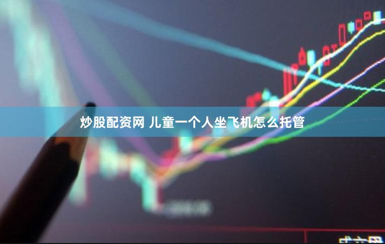 炒股配资网 儿童一个人坐飞机怎么托管