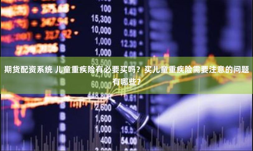 期货配资系统 儿童重疾险有必要买吗？买儿童重疾险需要注意的问题有哪些？