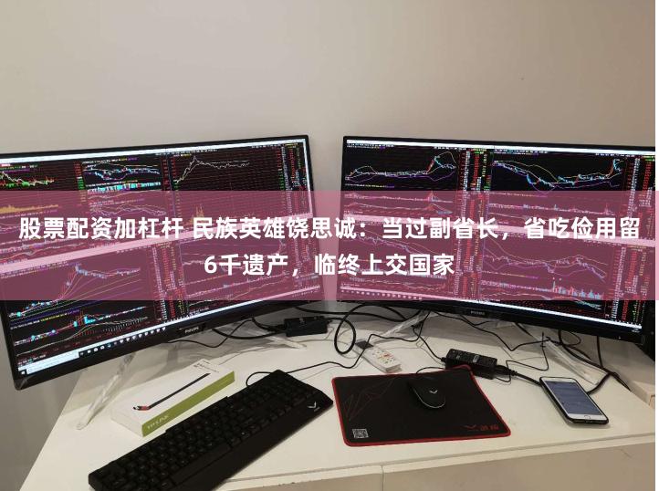 股票配资加杠杆 民族英雄饶思诚：当过副省长，省吃俭用留6千遗产，临终上交国家