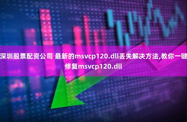 深圳股票配资公司 最新的msvcp120.dll丢失解决方法,教你一键修复msvcp120.dll