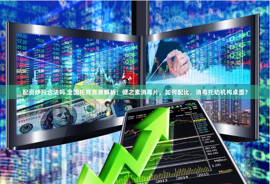 配资炒股合法吗 全国托育竞赛解析：健之素消毒片，如何配比，消毒托幼机构桌面？