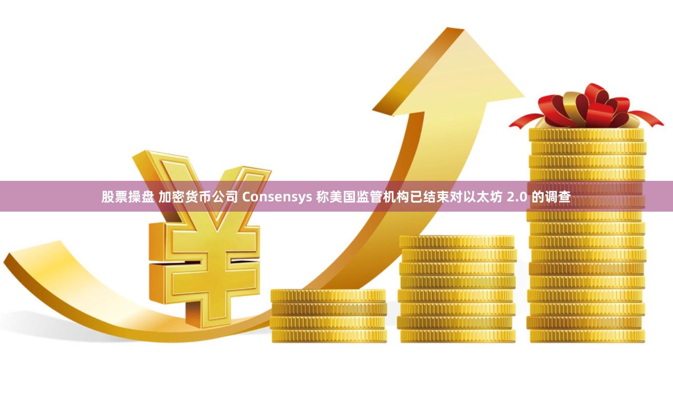 股票操盘 加密货币公司 Consensys 称美国监管机构已结束对以太坊 2.0 的调查