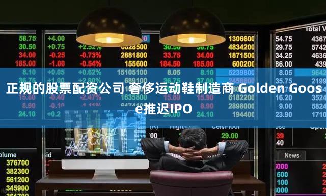 正规的股票配资公司 奢侈运动鞋制造商 Golden Goose推迟IPO