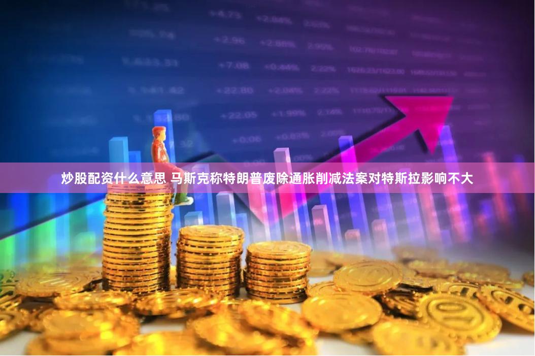 炒股配资什么意思 马斯克称特朗普废除通胀削减法案对特斯拉影响不大