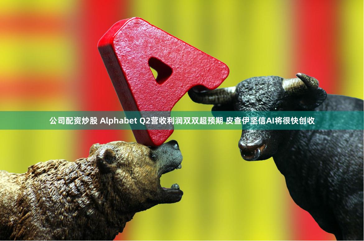 公司配资炒股 Alphabet Q2营收利润双双超预期 皮查伊坚信AI将很快创收