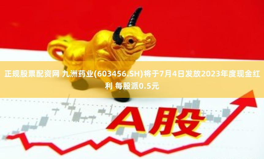 正规股票配资网 九洲药业(603456.SH)将于7月4日发放2023年度现金红利 每股派0.5元