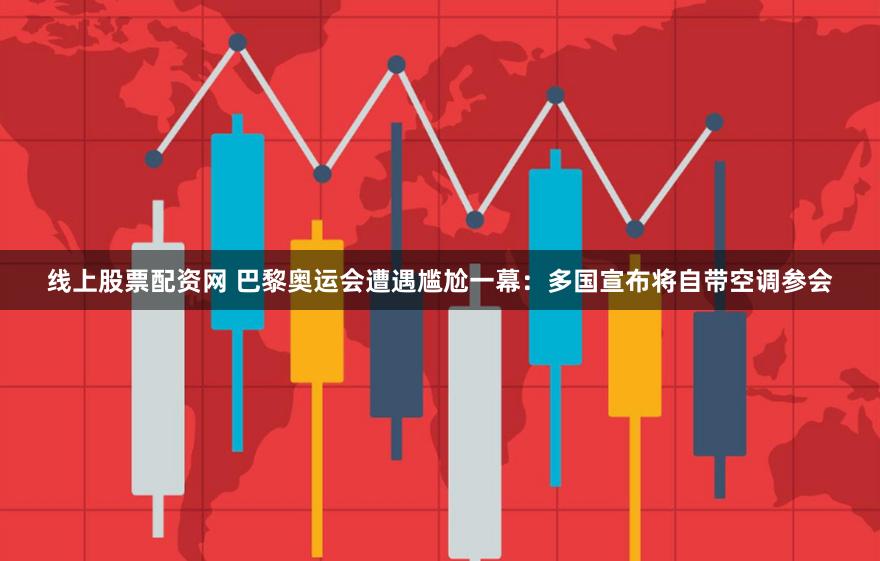 线上股票配资网 巴黎奥运会遭遇尴尬一幕：多国宣布将自带空调参会