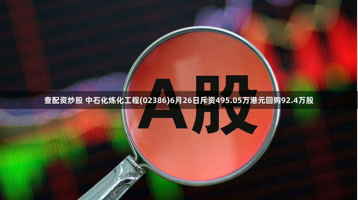 查配资炒股 中石化炼化工程(02386)6月26日斥资495.05万港元回购92.4万股
