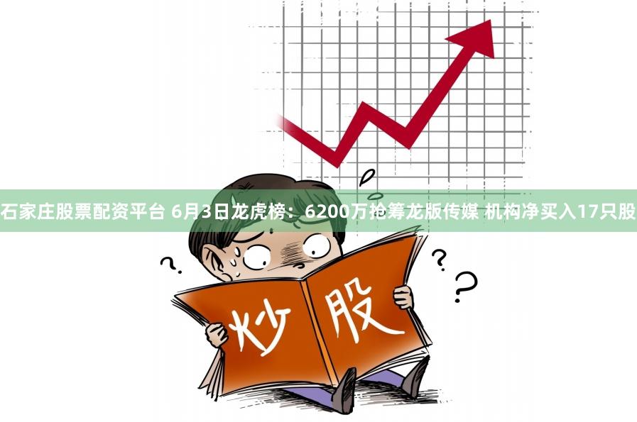 石家庄股票配资平台 6月3日龙虎榜：6200万抢筹龙版传媒 机构净买入17只股