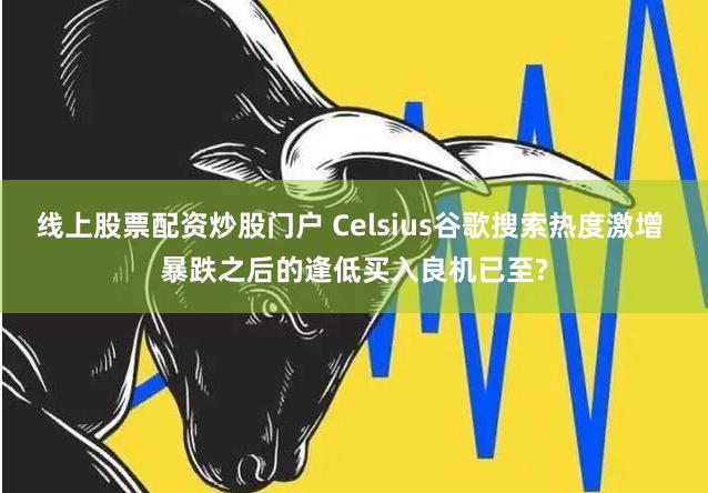 线上股票配资炒股门户 Celsius谷歌搜索热度激增 暴跌之后的逢低买入良机已至?