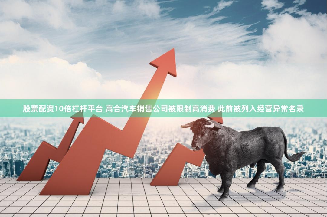 股票配资10倍杠杆平台 高合汽车销售公司被限制高消费 此前被列入经营异常名录