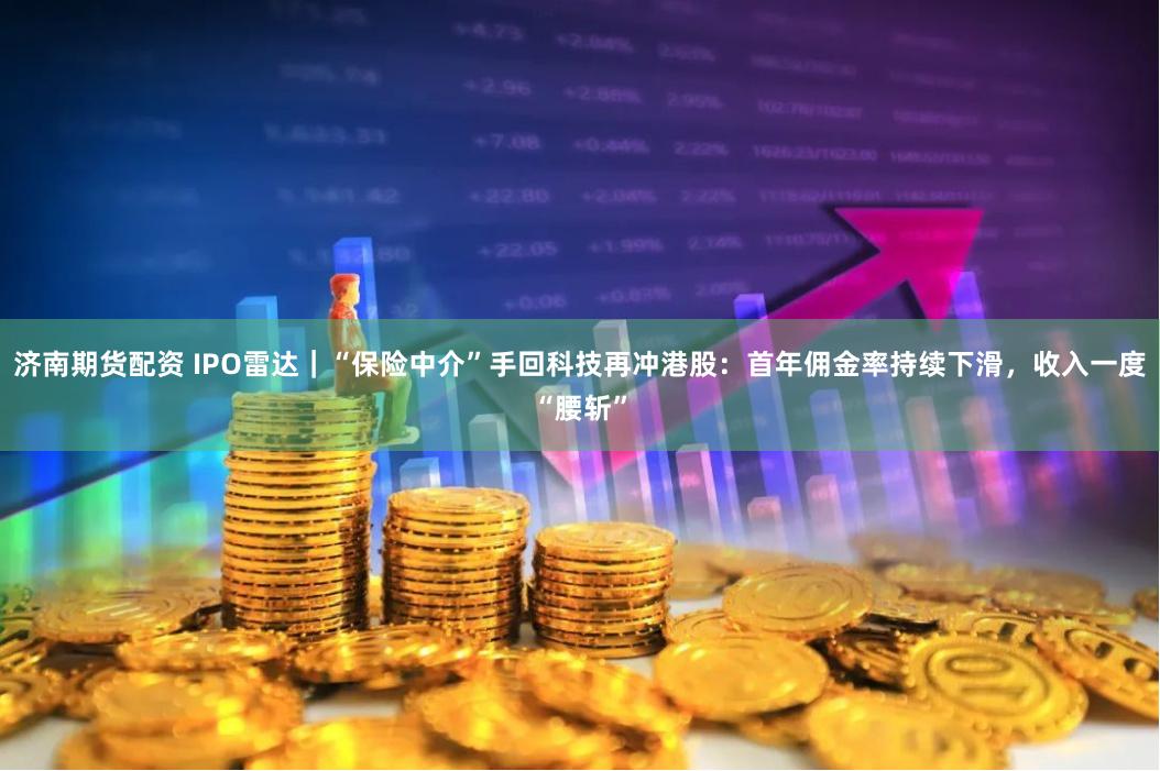 济南期货配资 IPO雷达｜“保险中介”手回科技再冲港股：首年佣金率持续下滑，收入一度“腰斩”