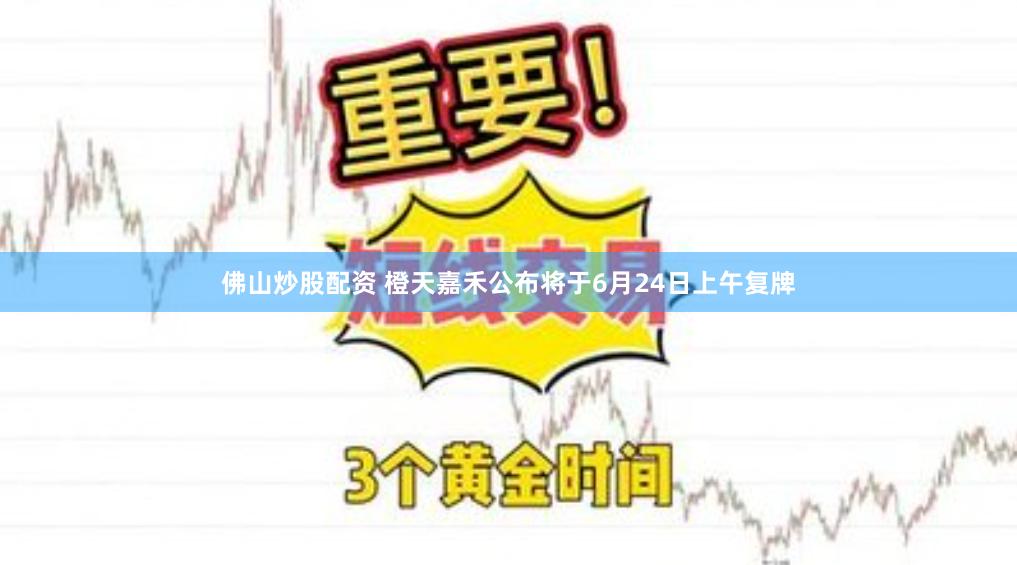佛山炒股配资 橙天嘉禾公布将于6月24日上午复牌
