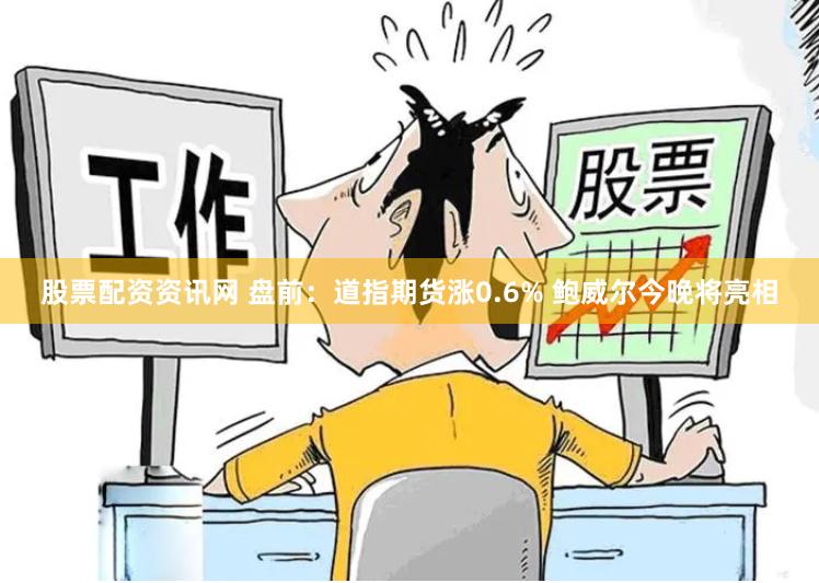 股票配资资讯网 盘前：道指期货涨0.6% 鲍威尔今晚将亮相