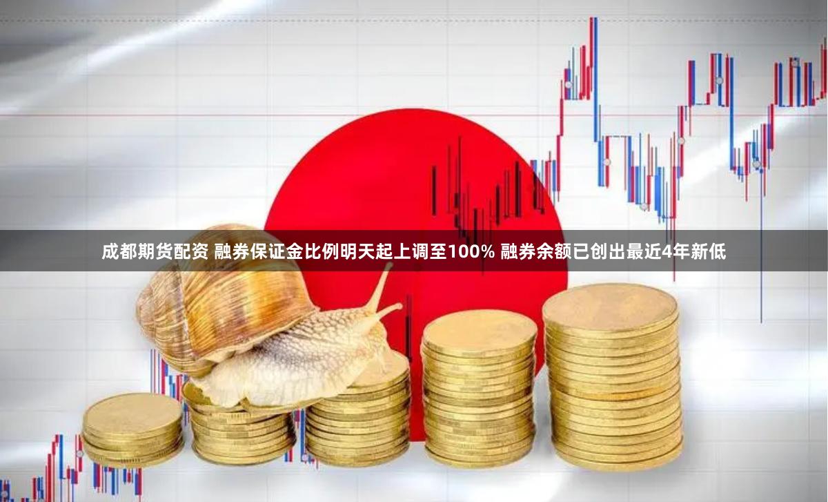成都期货配资 融券保证金比例明天起上调至100% 融券余额已创出最近4年新低