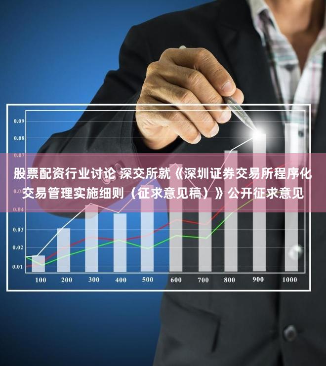 股票配资行业讨论 深交所就《深圳证券交易所程序化交易管理实施细则（征求意见稿）》公开征求意见