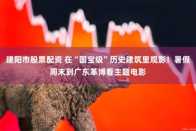 建阳市股票配资 在“国宝级”历史建筑里观影！暑假周末到广东革博看主题电影