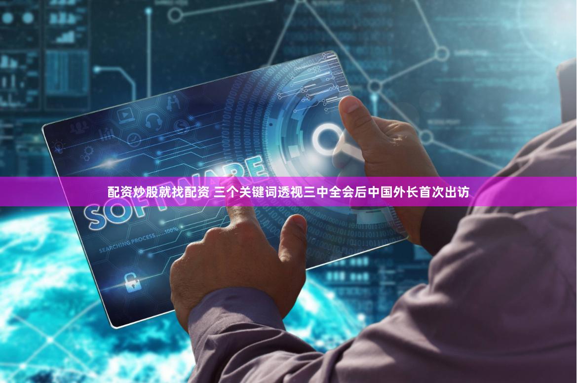 配资炒股就找配资 三个关键词透视三中全会后中国外长首次出访