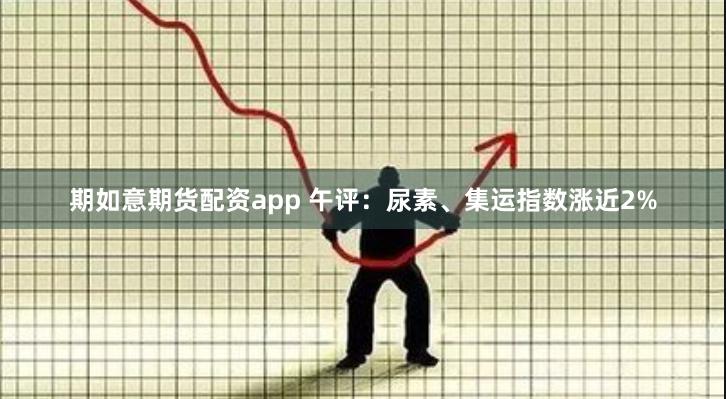 期如意期货配资app 午评：尿素、集运指数涨近2%