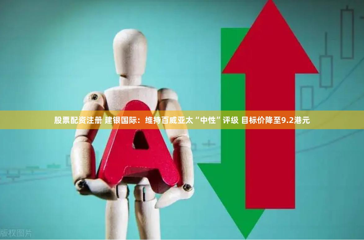 股票配资注册 建银国际：维持百威亚太“中性”评级 目标价降至9.2港元