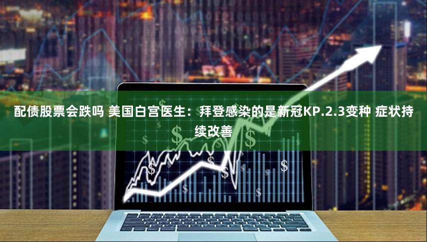 配债股票会跌吗 美国白宫医生：拜登感染的是新冠KP.2.3变种 症状持续改善