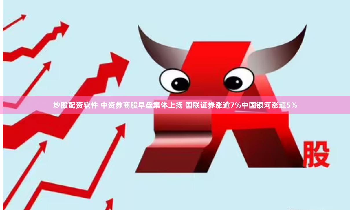 炒股配资软件 中资券商股早盘集体上扬 国联证券涨逾7%中国银河涨超5%