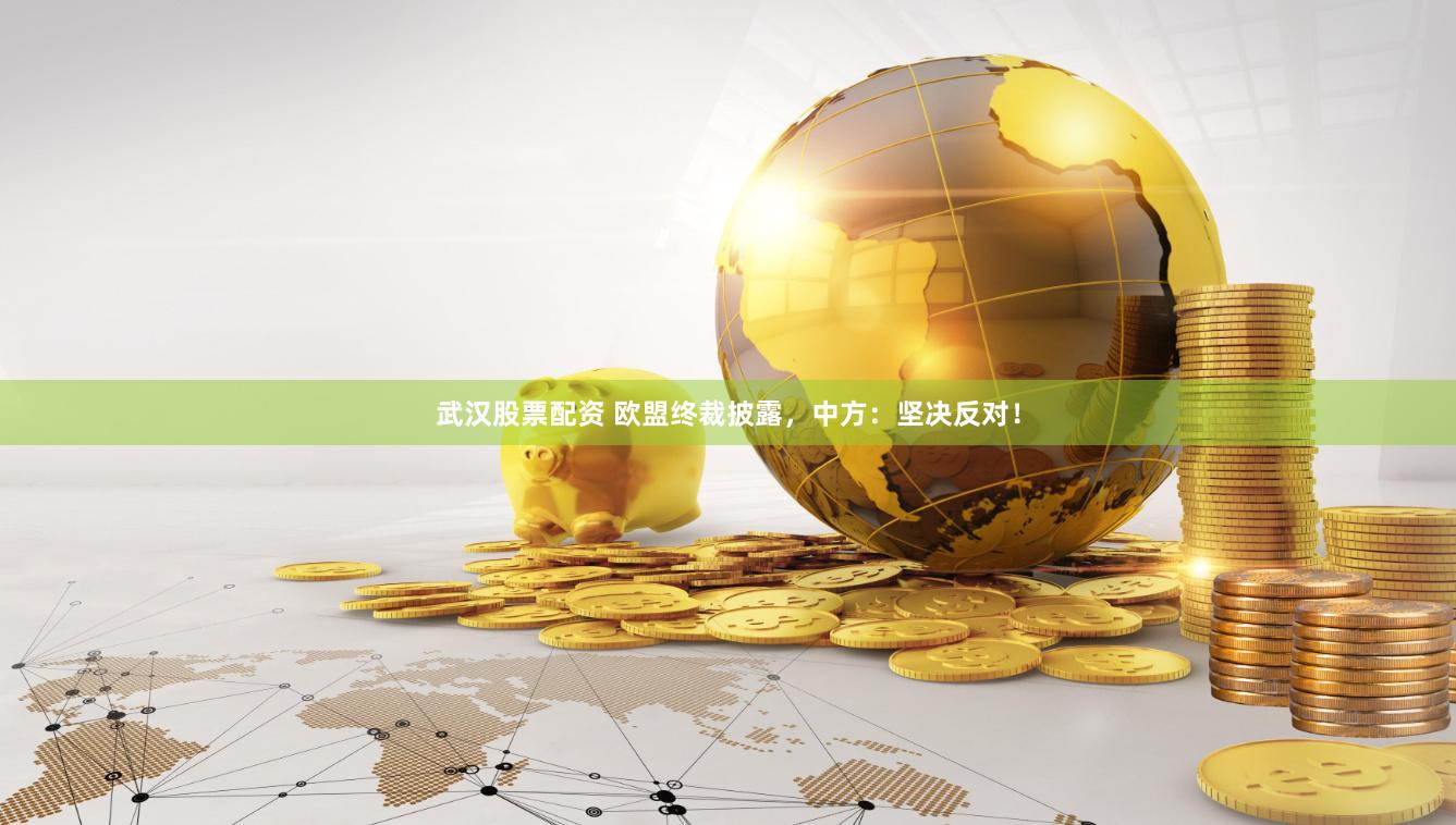 武汉股票配资 欧盟终裁披露，中方：坚决反对！