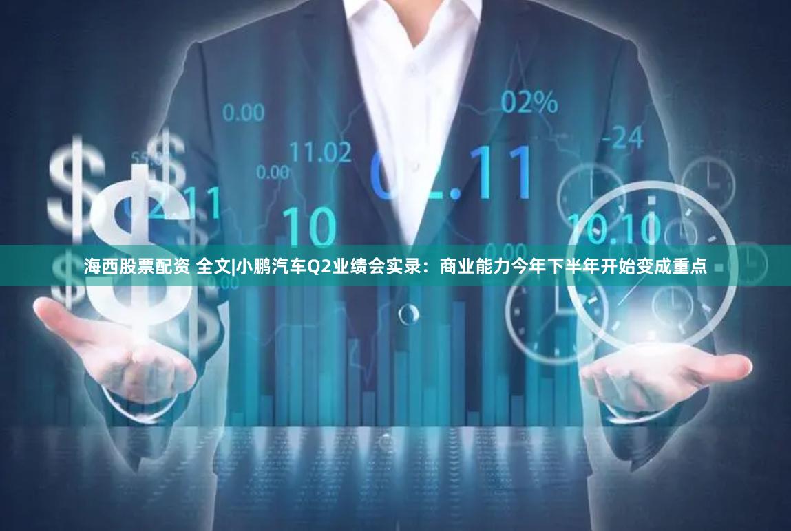 海西股票配资 全文|小鹏汽车Q2业绩会实录：商业能力今年下半年开始变成重点