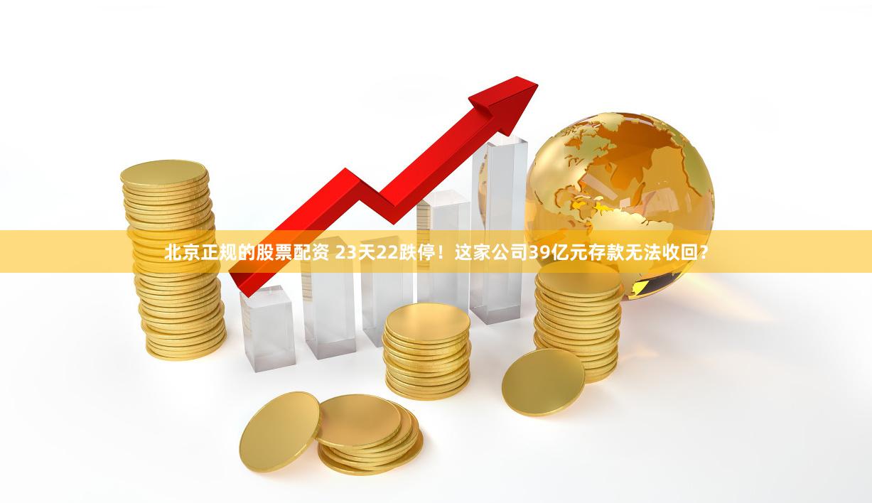 北京正规的股票配资 23天22跌停！这家公司39亿元存款无法收回？