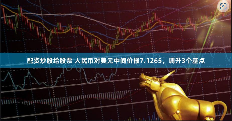配资炒股给股票 人民币对美元中间价报7.1265，调升3个基点