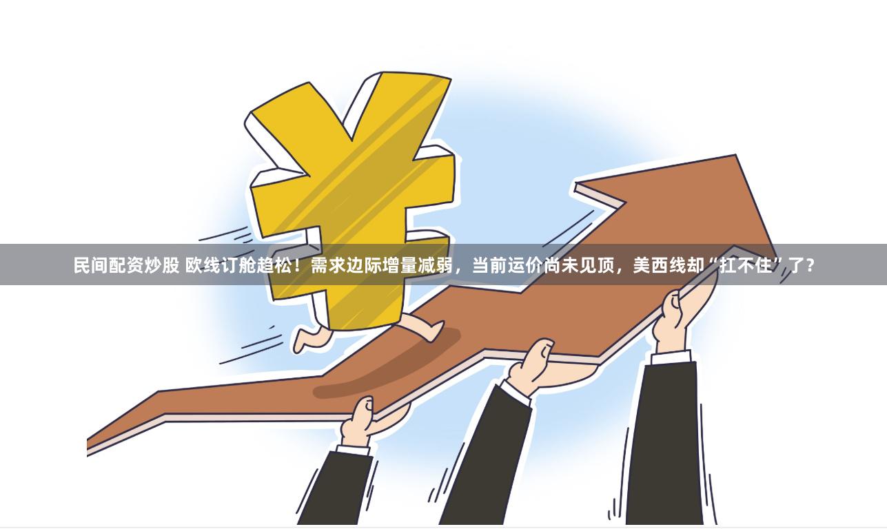 民间配资炒股 欧线订舱趋松！需求边际增量减弱，当前运价尚未见顶，美西线却“扛不住”了？