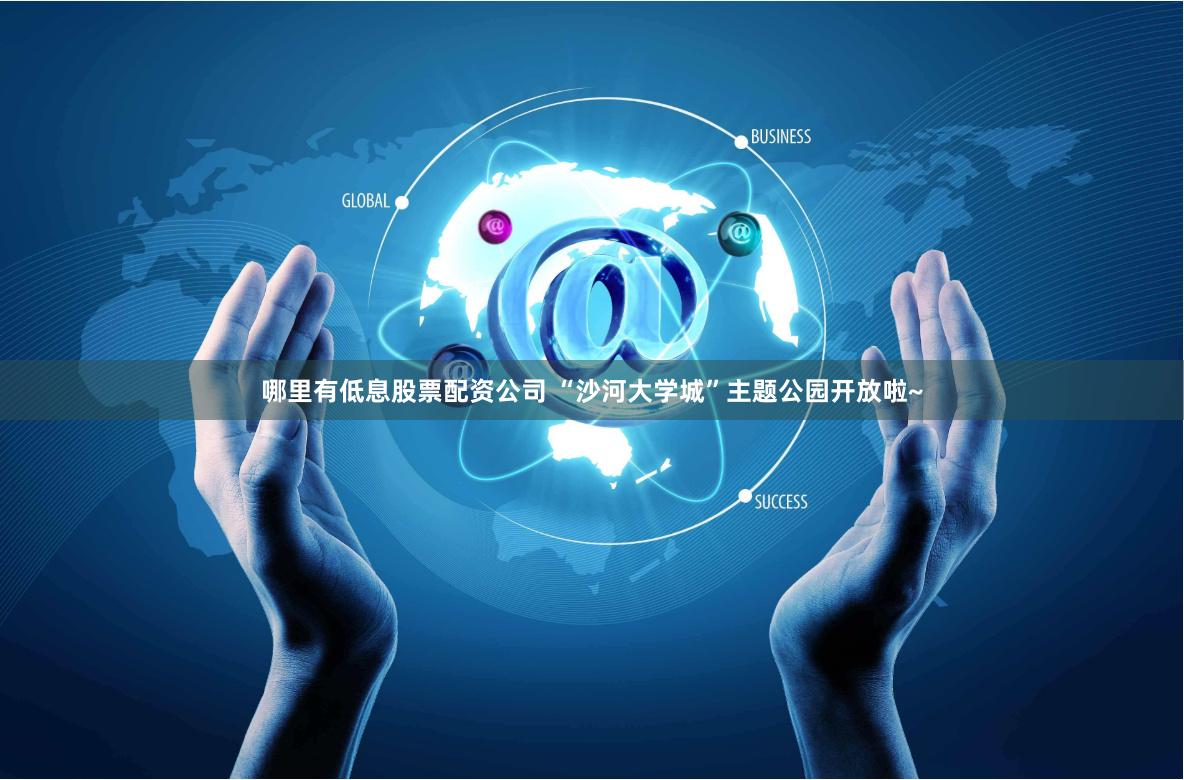 哪里有低息股票配资公司 “沙河大学城”主题公园开放啦~
