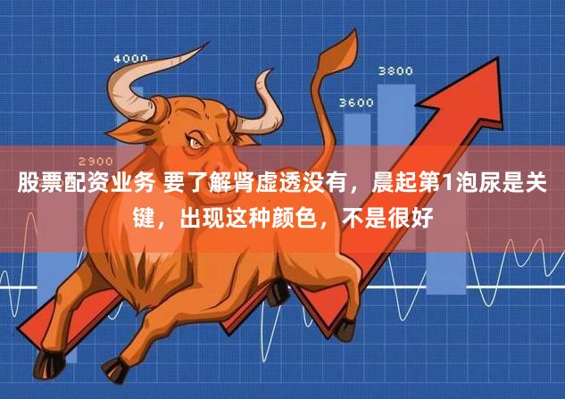 股票配资业务 要了解肾虚透没有，晨起第1泡尿是关键，出现这种颜色，不是很好