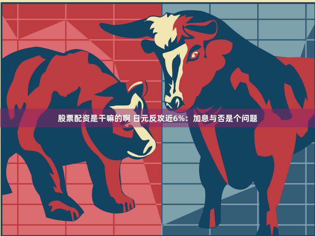 股票配资是干嘛的啊 日元反攻近6%：加息与否是个问题