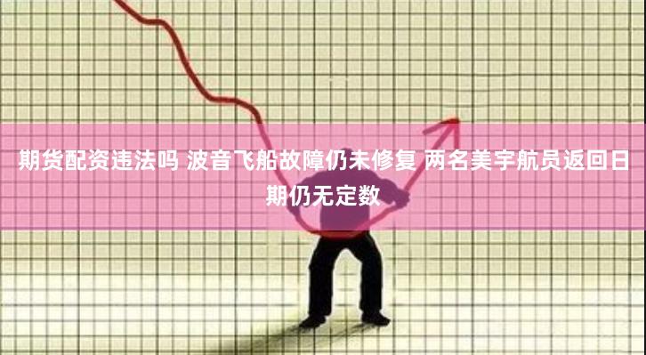 期货配资违法吗 波音飞船故障仍未修复 两名美宇航员返回日期仍无定数